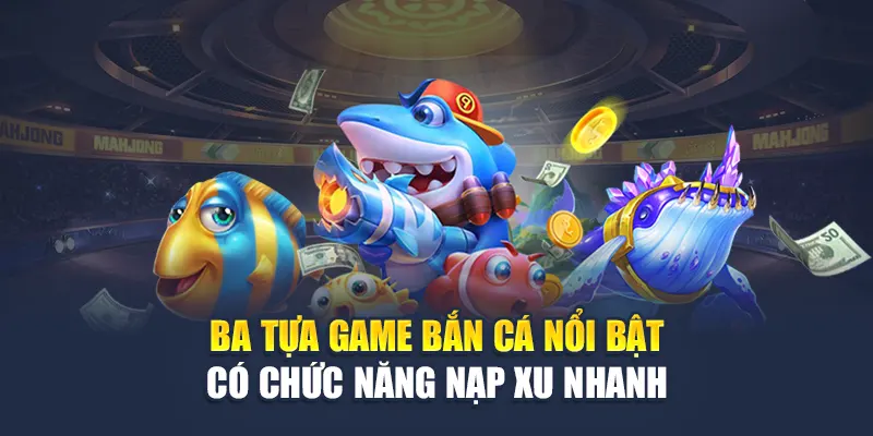 Ba tựa game bắn cá nổi bật có chức năng nạp xu nhanh 