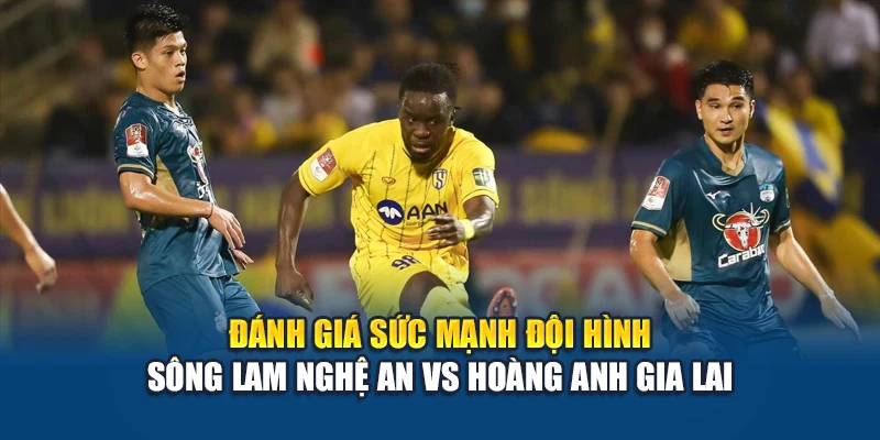 Đánh giá sức mạnh đội hình Sông Lam Nghệ An vs Hoàng Anh Gia Lai
