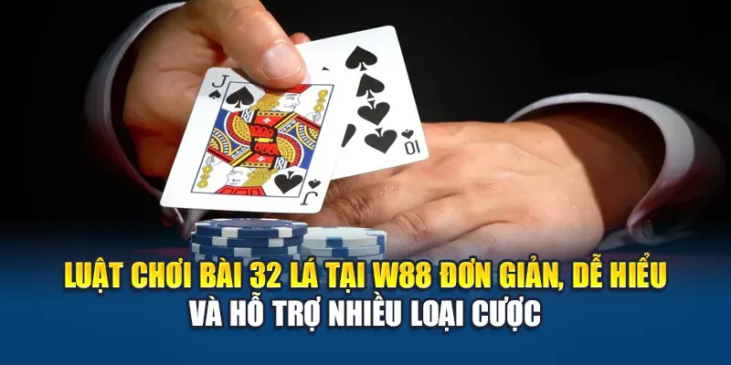 Luật chơi bài 32 lá tại W88 đơn giản, dễ hiểu và hỗ trợ nhiều loại cược